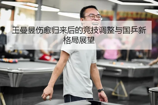 王曼昱伤愈归来后的竞技调整与国乒新格局展望
