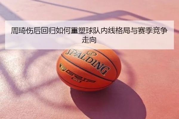 周琦伤后回归如何重塑球队内线格局与赛季竞争走向