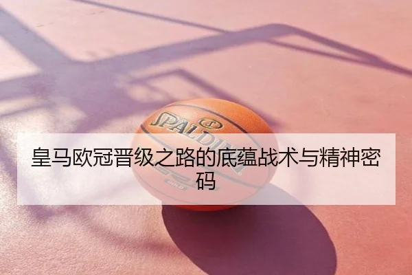皇马欧冠晋级之路的底蕴战术与精神密码