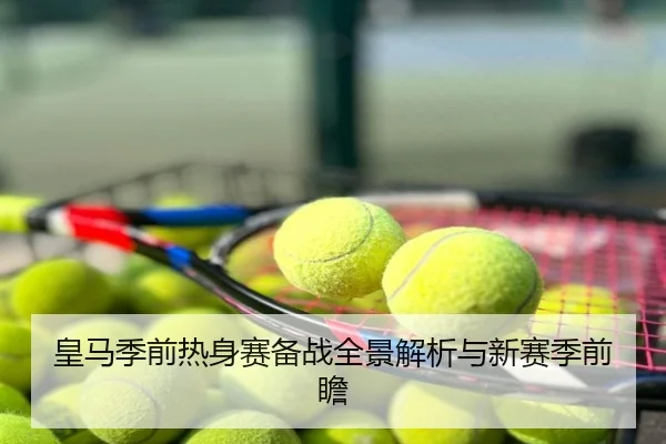 皇马季前热身赛备战全景解析与新赛季前瞻