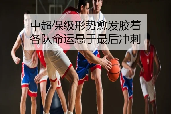 中超保级形势愈发胶着 各队命运悬于最后冲刺