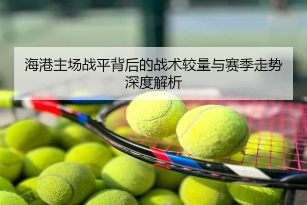 海港主场战平背后的战术较量与赛季走势深度解析