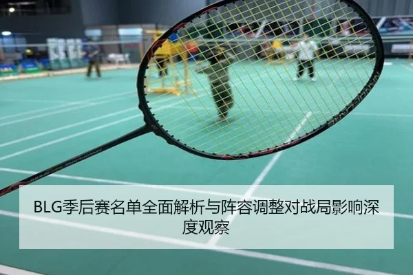 BLG季后赛名单全面解析与阵容调整对战局影响深度观察