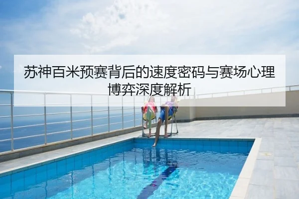 苏神百米预赛背后的速度密码与赛场心理博弈深度解析