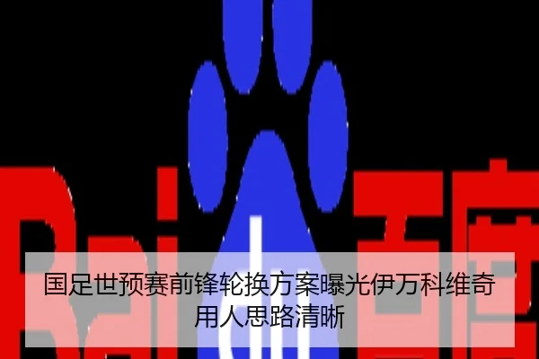 国足世预赛前锋轮换方案曝光伊万科维奇用人思路清晰