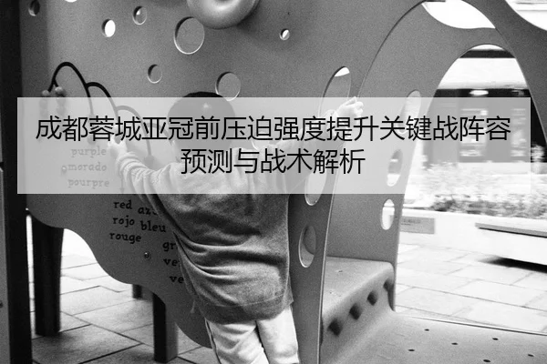 成都蓉城亚冠前压迫强度提升关键战阵容预测与战术解析