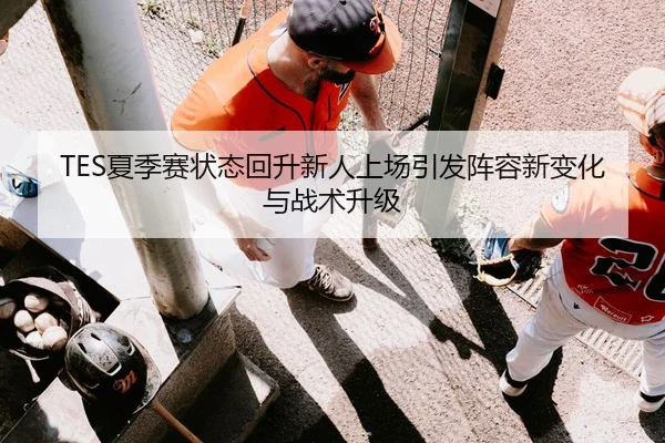 TES夏季赛状态回升新人上场引发阵容新变化与战术升级