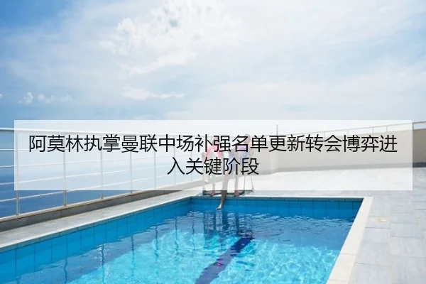 阿莫林执掌曼联中场补强名单更新转会博弈进入关键阶段