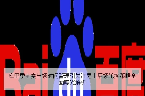 库里季前赛出场时间管理引关注勇士后场轮换策略全面曝光解析