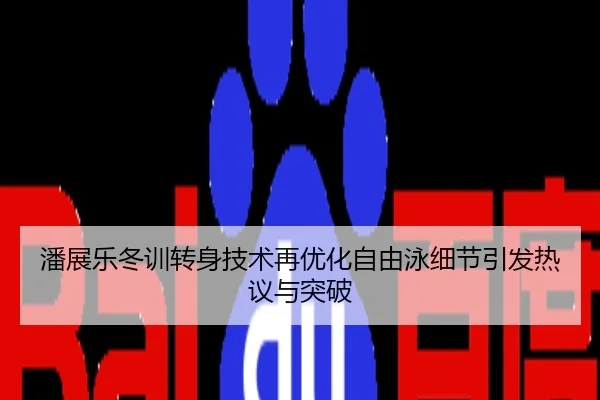 潘展乐冬训转身技术再优化自由泳细节引发热议与突破