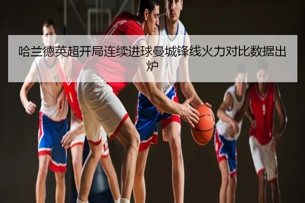 哈兰德英超开局连续进球曼城锋线火力对比数据出炉